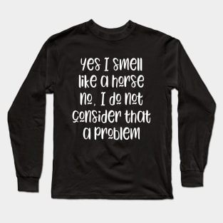 Yes I Smell Like A Horse No I Do Not Consider That a Problem Long Sleeve T-Shirt